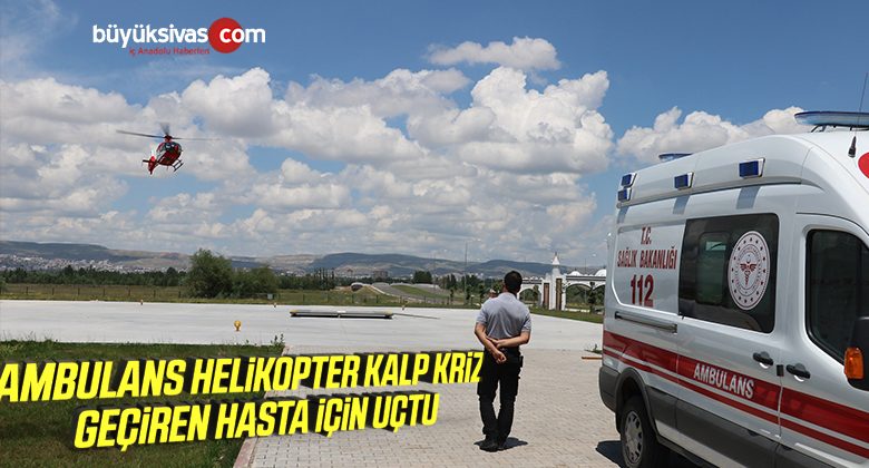 Kalp Krizi Geçiren Hasta Ambulans Helikopterle Sivas’a Sevk Edildi