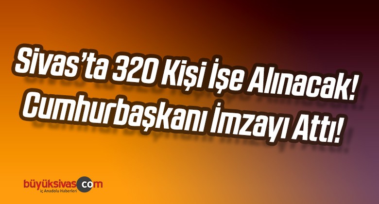 Sivas’a 320 Kişi işe Alınacak! Cumhurbaşkanı Bizzat imzaladı!