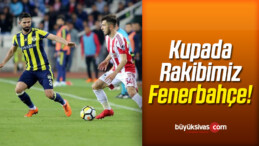 Kupada Rakibimiz Fenerbahçe!