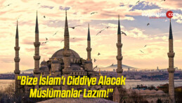 “Bize İslam’ı Ciddiye Alacak Müslümanlar Lazım!”