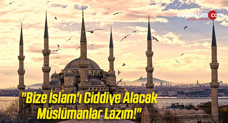 “Bize İslam’ı Ciddiye Alacak Müslümanlar Lazım!”