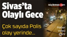 Sivas’ta Olaylı Gece! Çok Sayıda Polis Alana Geldi! Video Haber