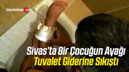 Sivas’ta Bir Çocuğun Ayağı Tuvalet Giderine Sıkıştı!