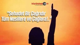 “Şehadet Bir Çağrıdır Tüm Nesillere ve Çağlara!..”