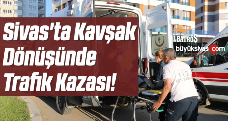 Sivas’ta Kavşak Dönüşünde Trafik Kazası!