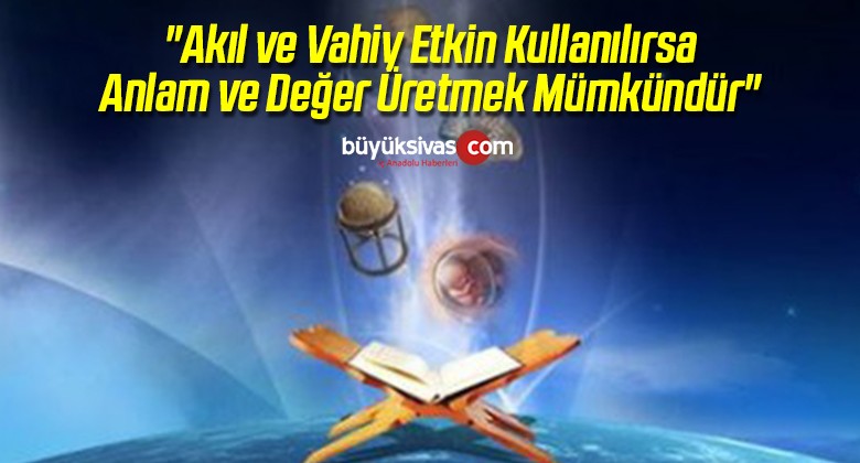 “Akıl ve Vahiy Etkin Kullanılırsa Anlam ve Değer Üretmek Mümkündür”