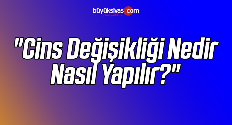 “Cins Değişikliği Nedir Nasıl Yapılır?”