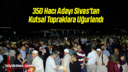 350 Hacı Adayı Sivas’tan Kutsal Topraklara Uğurlandı