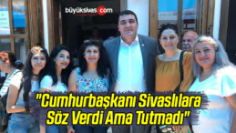 “Cumhurbaşkanı Sivaslılara Söz Verdi Ama Tutmadı”