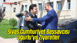 Sivas Cumhuriyet Başsavcısı Uğurlu’ya Ziyaretler