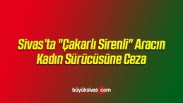 “Çakarlı Sirenli” Aracın Kadın Sürücüsüne Ceza