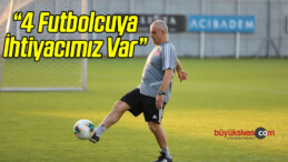 “4 Futbolcu Transferine İhtiyacımız Var”