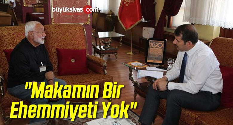 “Makamın Bir Ehemmiyeti Yok”