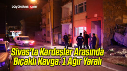 Sivas’ta Kardeşler Arası Bıçaklı Kavga: 1 Ağır Yaralı