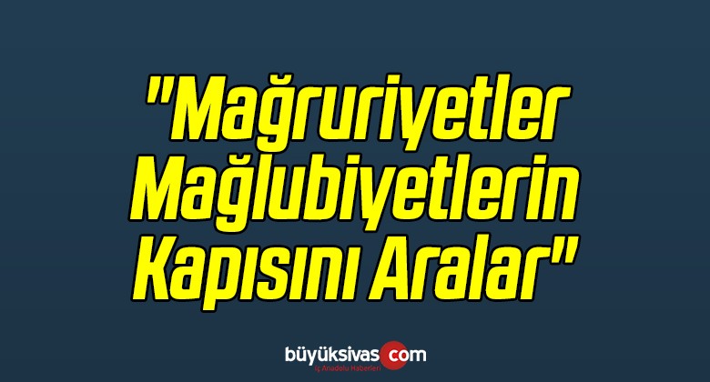 “Mağruriyetler Mağlubiyetlerin Kapısını Aralar”