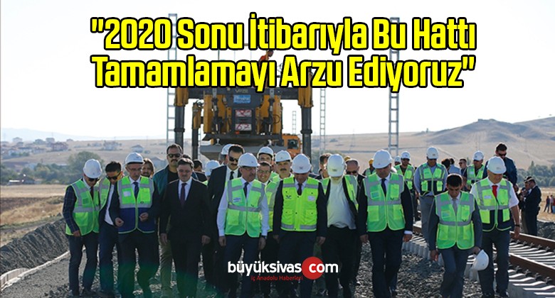 “2020 Sonu İtibarıyla Bu Hattı Tamamlamayı Arzu Ediyoruz”