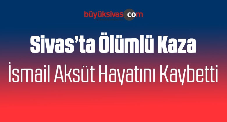 Sivas’ta Ölümlü Kaza! ismail Aksüt Hayatını Kaybetti