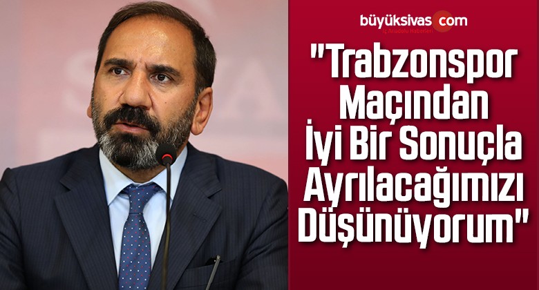 “Trabzonspor Maçından İyi Bir Sonuçla Ayrılacağımızı Düşünüyorum”