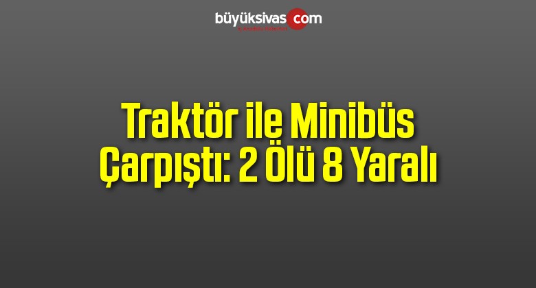 Traktör ile Minibüs Çarpıştı: 2 Ölü 8 Yaralı