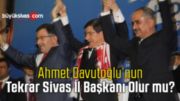 Ahmet Davutoğlu Sivas il Başkanı Olarak Kimi Atayacak?
