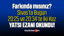 Sivas’ta Bugün Yatsı Ezanı Saat 20:25 ve 20:34’te iki Kez Okundu!