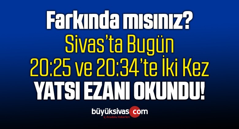 Sivas’ta Bugün Yatsı Ezanı Saat 20:25 ve 20:34’te iki Kez Okundu!