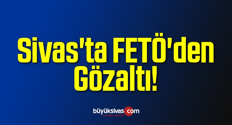 Sivas’ta FETÖ’den Gözaltı!