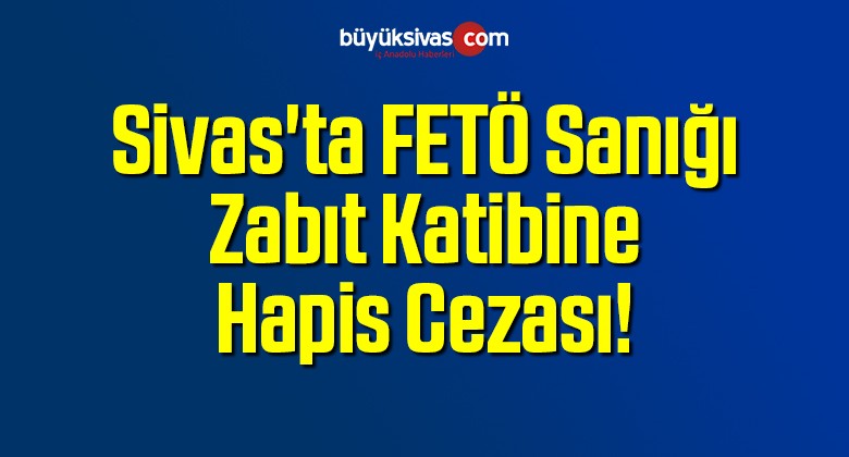 Sivas’ta FETÖ Sanığı Zabıt Katibine 7 Yıl 6 Ay Hapis Cezası