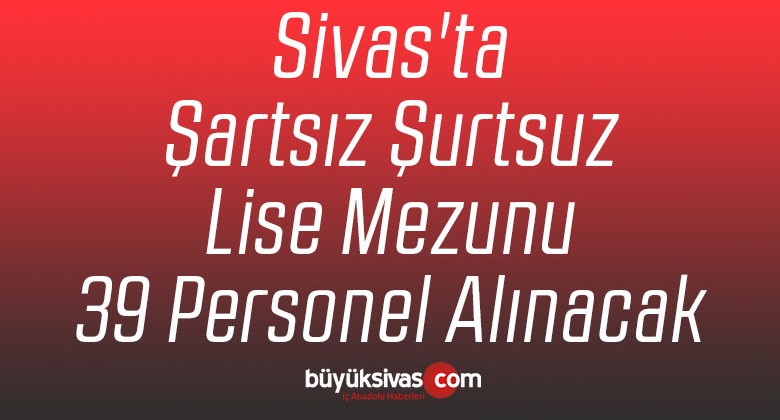 Sivas’ta Şartsız Şurtsuz Lise Mezunu 39 Personel Alınacak