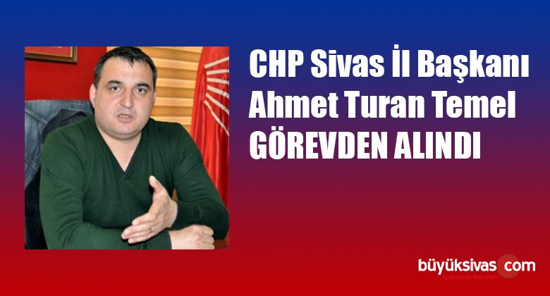 CHP Sivas il Başkanı Ahmet Turan Temel Görevden Alındı