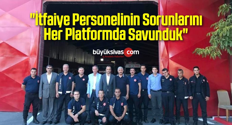 “İtfaiye Personelinin Sorunlarını Her Platformda Savunduk”