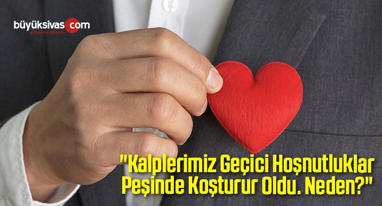 “Kalplerimiz Geçici Hoşnutluklar Peşinde Koşturur Oldu. Neden?”