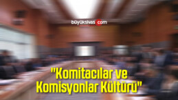 “Komitacılar ve Komisyonlar Kültürü”