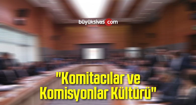 “Komitacılar ve Komisyonlar Kültürü”