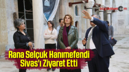 Rana Selçuk Hanımefendi Sivas’ı Ziyaret Etti