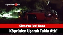 Sivas’ta Feci Kaza Köprüden Uçarak Takla Attı!