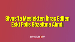 Sivas’ta Eski Polise FETÖ Gözaltısı