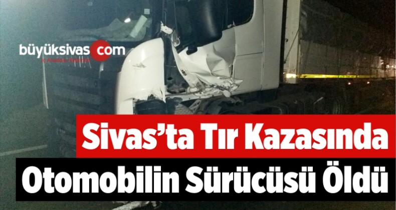 Sivas’ta Tır İle Çarpışan Otomobilin Sürücüsü Öldü