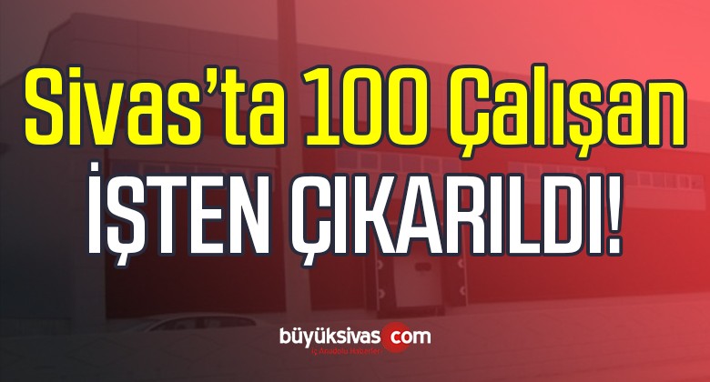 Sivas’ta 100 Çalışan işsiz mi Kaldı! Onlarca Çalışana Çıkış Verildi iddiası