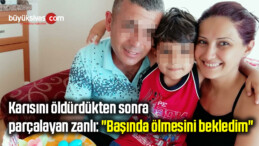 Karısını öldürdükten sonra parçalayan zanlı: “Başında ölmesini bekledim”