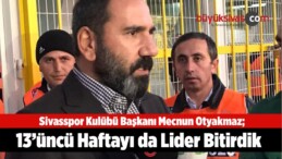 Sivasspor Kulübü Başkanı Mecnun Otyakmaz: “13’üncü Haftayı da Lider Bitirdik”