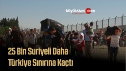 25 Bin Suriyeli Daha Türkiye Sınırına Kaçtı
