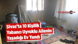 Sivas’ta 10 Kişilik Yabancı Uyruklu Ailenin Yaşadığı Ev Yandı
