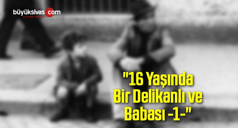 “16 Yaşında Bir Delikanlı ve Babası -1-“