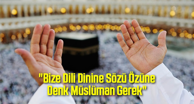 “Bize Dili Dinine Sözü Özüne Denk Müslüman Gerek”