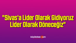 “Sivas’a Lider Olarak Gidiyoruz Lider Olarak Döneceğiz”