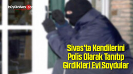 Sivas’ta Kendilerini Polis Olarak Tanıtıp Girdikleri Evi Soydular