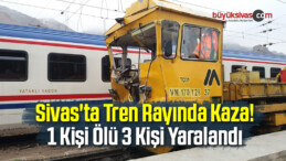 Sivas’ta Tren Rayında Kaza! 1 Ölü 3 Yaralı