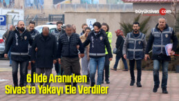 6 İlde Aranırken Sivas’ta Yakayı Ele Verdiler