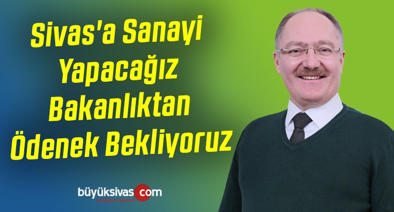 Sivas’a Sanayi Yapacağız ve Bakanlıktan Bunun için Ödenek Bekliyoruz